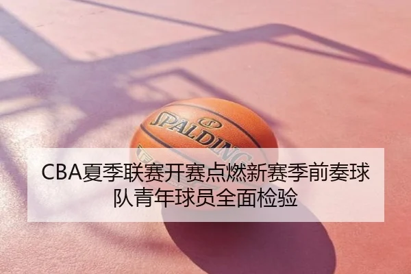 CBA夏季联赛开赛点燃新赛季前奏球队青年球员全面检验