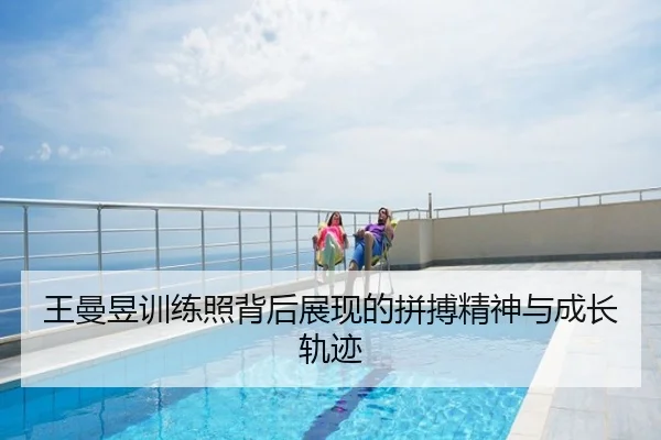 王曼昱训练照背后展现的拼搏精神与成长轨迹
