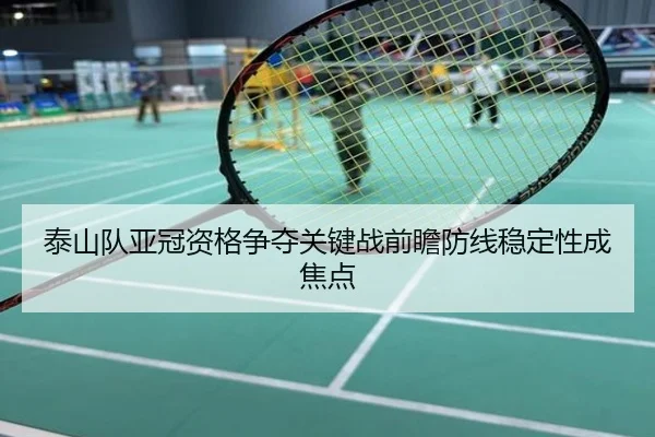 泰山队亚冠资格争夺关键战前瞻防线稳定性成焦点