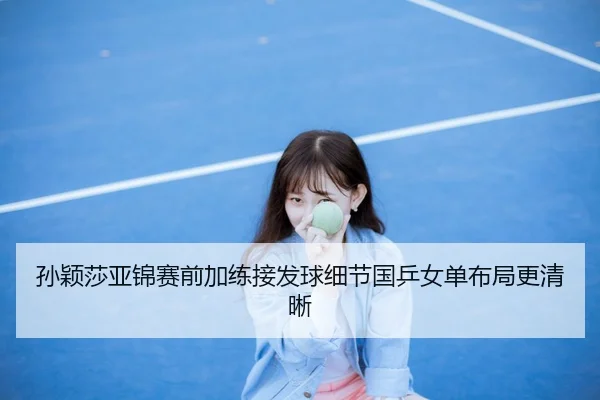 孙颖莎亚锦赛前加练接发球细节国乒女单布局更清晰