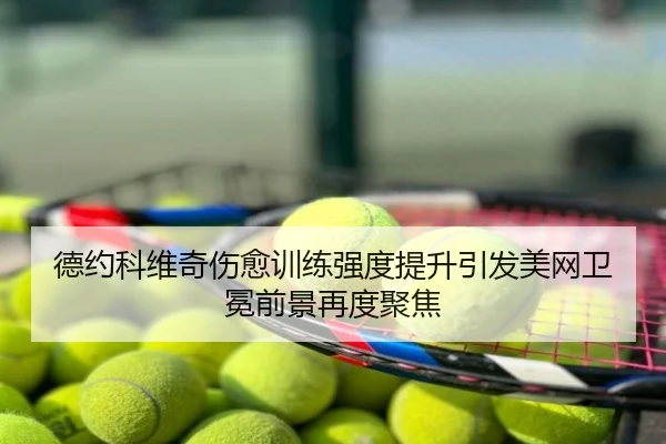 德约科维奇伤愈训练强度提升引发美网卫冕前景再度聚焦