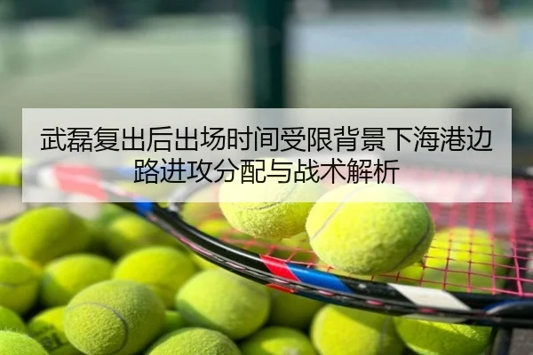 武磊复出后出场时间受限背景下海港边路进攻分配与战术解析